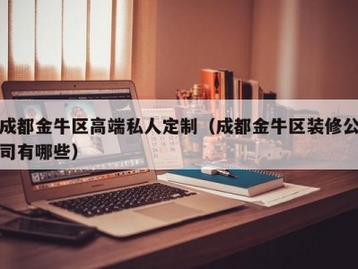 成都金牛区高端私人定制（成都金牛区装修公司有哪些）