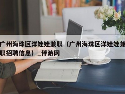 广州海珠区洋娃娃兼职（广州海珠区洋娃娃兼职招聘信息）_伴游网