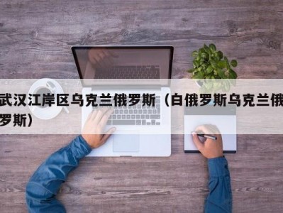 武汉江岸区乌克兰俄罗斯（白俄罗斯乌克兰俄罗斯）