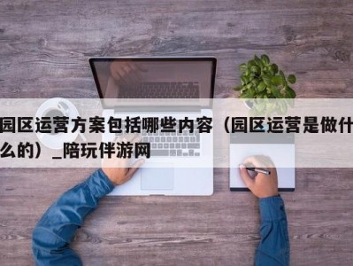 园区运营方案包括哪些内容（园区运营是做什么的）_陪玩伴游网