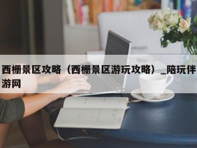 西栅景区攻略（西栅景区游玩攻略）_陪玩伴游网