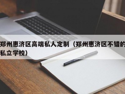 郑州惠济区高端私人定制（郑州惠济区不错的私立学校）