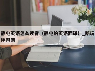 静电英语怎么读音（静电的英语翻译）_陪玩伴游网