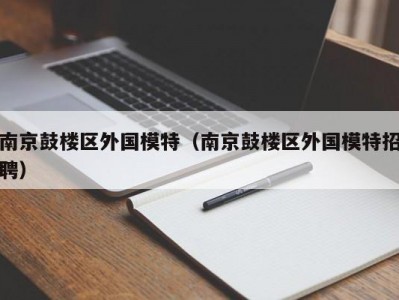 南京鼓楼区外国模特（南京鼓楼区外国模特招聘）