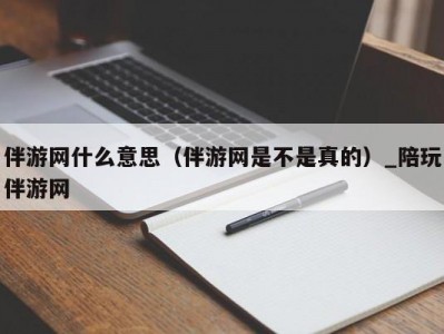 伴游网什么意思（伴游网是不是真的）_陪玩伴游网