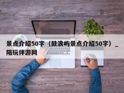 景点介绍50字（鼓浪屿景点介绍50字）_陪玩伴游网