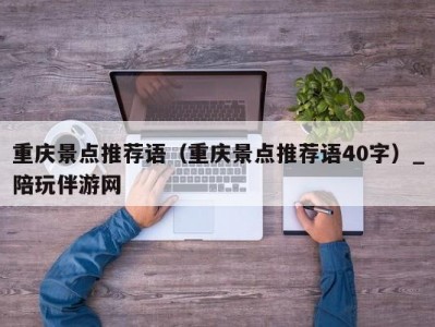 重庆景点推荐语（重庆景点推荐语40字）_陪玩伴游网