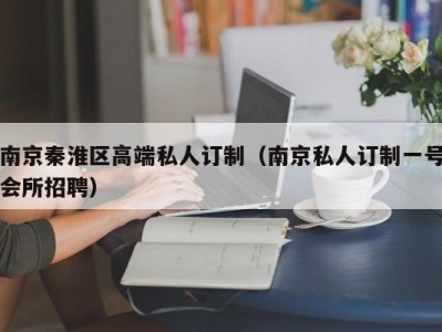 南京秦淮区高端私人订制（南京私人订制一号会所招聘）