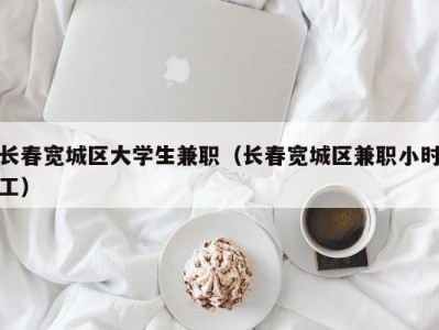 长春宽城区大学生兼职（长春宽城区兼职小时工）