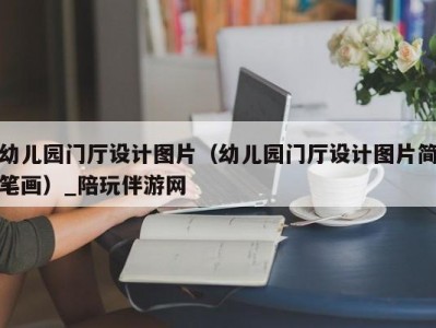 幼儿园门厅设计图片（幼儿园门厅设计图片简笔画）_陪玩伴游网