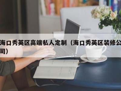 海口秀英区高端私人定制（海口秀英区装修公司）