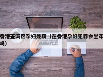 香港荃湾区孕妇兼职（在香港孕妇犯罪会坐牢吗）