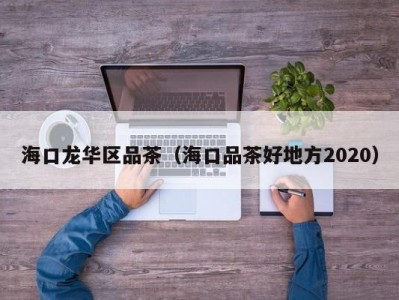 海口龙华区品茶（海口品茶好地方2020）