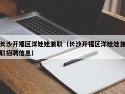 长沙开福区洋娃娃兼职（长沙开福区洋娃娃兼职招聘信息）