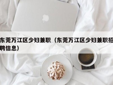 东莞万江区少妇兼职（东莞万江区少妇兼职招聘信息）