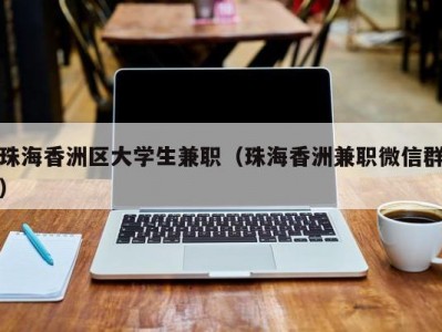 珠海香洲区大学生兼职（珠海香洲兼职微信群）