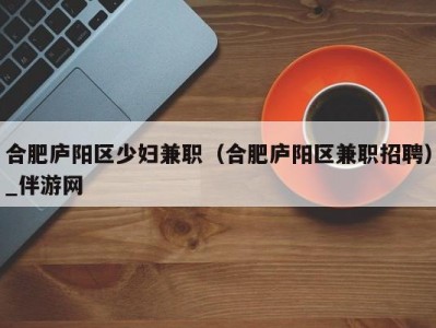 合肥庐阳区少妇兼职（合肥庐阳区兼职招聘）_伴游网