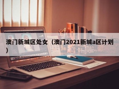 澳门新城区处女（澳门2021新城a区计划）