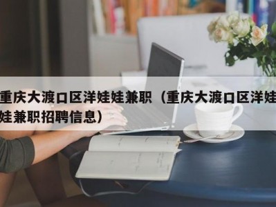 重庆大渡口区洋娃娃兼职（重庆大渡口区洋娃娃兼职招聘信息）