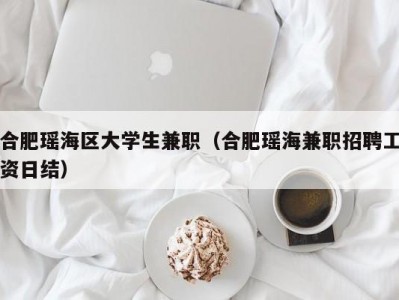 合肥瑶海区大学生兼职（合肥瑶海兼职招聘工资日结）