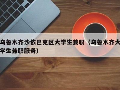 乌鲁木齐沙依巴克区大学生兼职（乌鲁木齐大学生兼职服务）