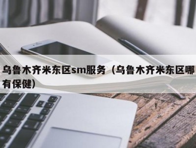 乌鲁木齐米东区sm服务（乌鲁木齐米东区哪有保健）