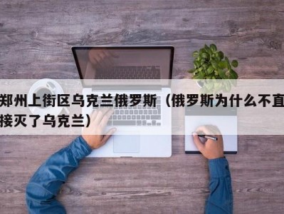 郑州上街区乌克兰俄罗斯（俄罗斯为什么不直接灭了乌克兰）