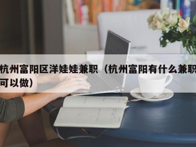 杭州富阳区洋娃娃兼职（杭州富阳有什么兼职可以做）