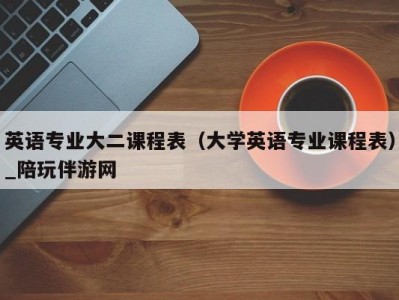 英语专业大二课程表（大学英语专业课程表）_陪玩伴游网