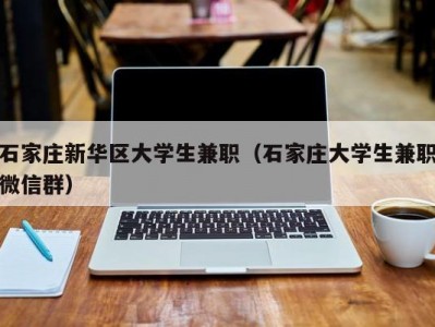 石家庄新华区大学生兼职（石家庄大学生兼职微信群）