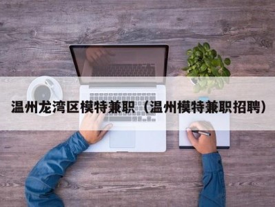 温州龙湾区模特兼职（温州模特兼职招聘）