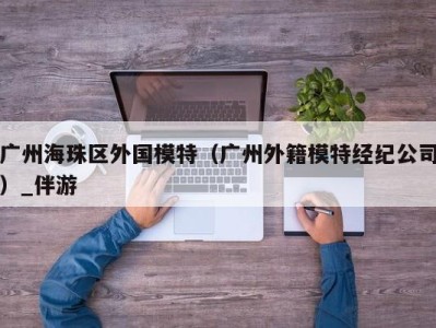 广州海珠区外国模特（广州外籍模特经纪公司）_伴游