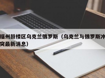 福州鼓楼区乌克兰俄罗斯（乌克兰与俄罗斯冲突最新消息）