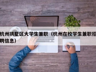 杭州拱墅区大学生兼职（杭州在校学生兼职招聘信息）