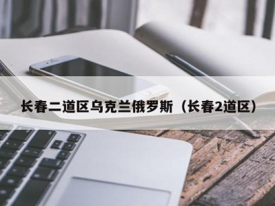 长春二道区乌克兰俄罗斯（长春2道区）