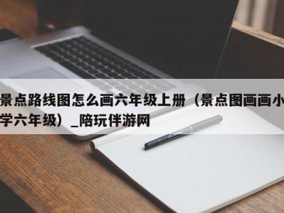 景点路线图怎么画六年级上册（景点图画画小学六年级）_陪玩伴游网