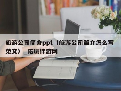 旅游公司简介ppt（旅游公司简介怎么写 范文）_陪玩伴游网