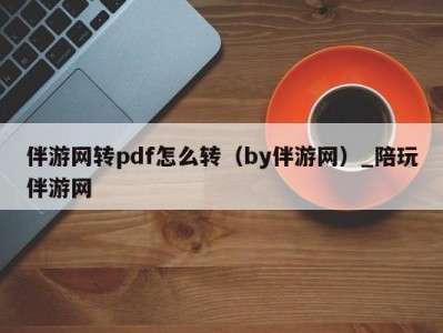 伴游网转pdf怎么转（by伴游网）_陪玩伴游网