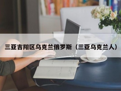 三亚吉阳区乌克兰俄罗斯（三亚乌克兰人）