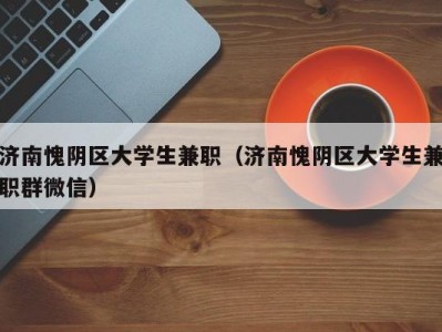 济南愧阴区大学生兼职（济南愧阴区大学生兼职群微信）