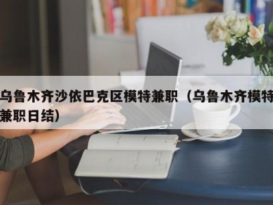 乌鲁木齐沙依巴克区模特兼职（乌鲁木齐模特兼职日结）