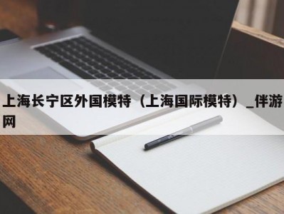 上海长宁区外国模特（上海国际模特）_伴游网