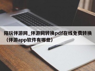 陪玩伴游网_伴游网转换pdf在线免费转换（伴游app软件有哪些）