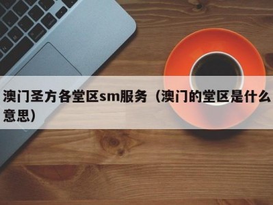 澳门圣方各堂区sm服务（澳门的堂区是什么意思）