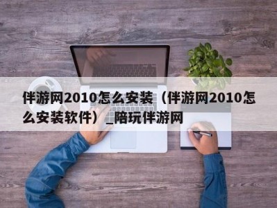 伴游网2010怎么安装（伴游网2010怎么安装软件）_陪玩伴游网