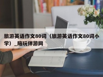 旅游英语作文80词（旅游英语作文80词小学）_陪玩伴游网