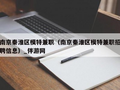 南京秦淮区模特兼职（南京秦淮区模特兼职招聘信息）_伴游网