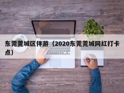 东莞莞城区伴游（2020东莞莞城网红打卡点）