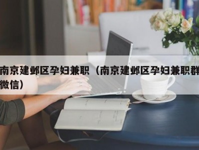 南京建邺区孕妇兼职（南京建邺区孕妇兼职群微信）