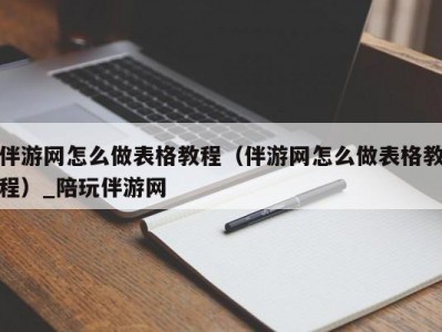 伴游网怎么做表格教程（伴游网怎么做表格教程）_陪玩伴游网